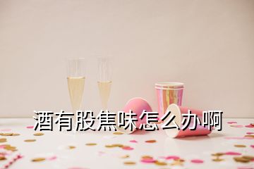 酒有股焦味怎么辦啊