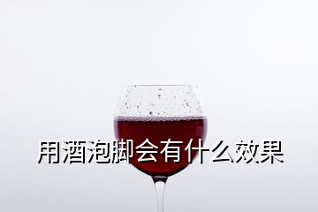 用酒泡腳會有什么效果