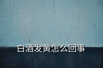 白酒發(fā)黃怎么回事