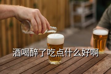 酒喝醉了吃點什么好啊