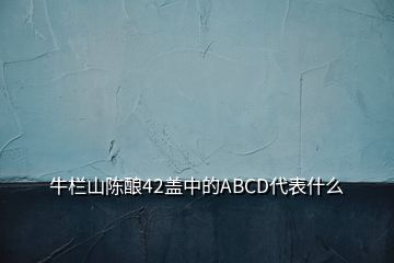 牛欄山陳釀42蓋中的ABCD代表什么