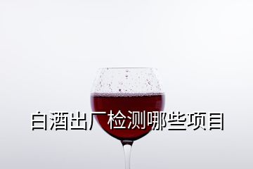 白酒出廠檢測哪些項(xiàng)目