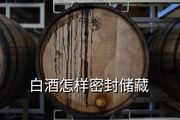 白酒怎樣密封儲藏