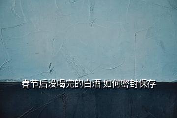 春節(jié)后沒(méi)喝完的白酒 如何密封保存