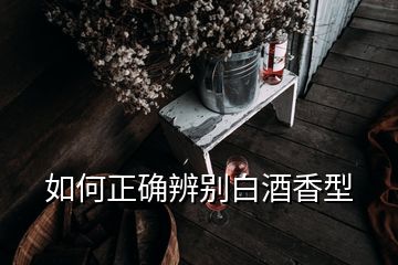 如何正確辨別白酒香型