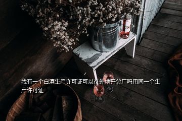 我有一個(gè)白酒生產(chǎn)許可證可以在外地開(kāi)分廠嗎用同一個(gè)生產(chǎn)許可證