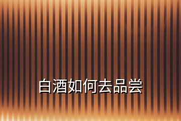 白酒如何去品嘗