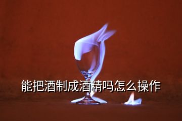 能把酒制成酒精嗎怎么操作