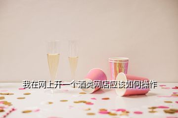 我在網(wǎng)上開一個(gè)酒類網(wǎng)店應(yīng)該如何操作