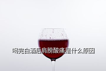 喝完白酒后肩膀酸痛是什么原因