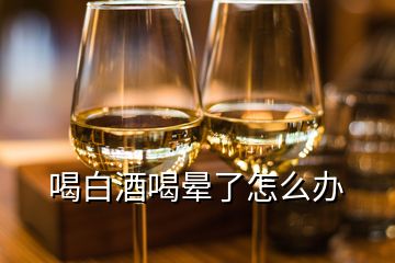 喝白酒喝暈了怎么辦