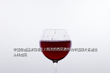 中國(guó)白酒品牌有哪些上檔次的西鳳酒作為中國(guó)四大名酒怎么樣西鳳