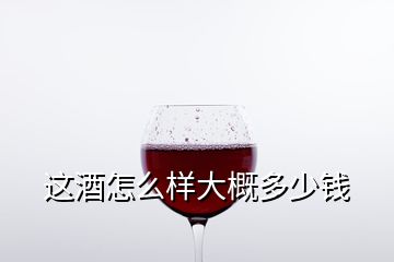 這酒怎么樣大概多少錢