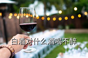 白酒對(duì)什么酒喝不醉