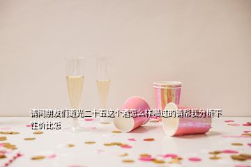 請問朋友們道光二十五這個酒怎么樣喝過的請幫我分析下性價比怎