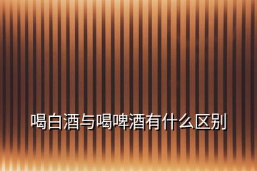 喝白酒與喝啤酒有什么區(qū)別