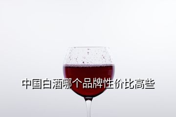 中國白酒哪個(gè)品牌性價(jià)比高些