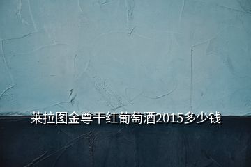 萊拉圖金尊干紅葡萄酒2015多少錢