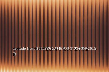 Latitude Nord 39紅酒怎么樣價格多少這好像是2015的