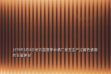 1979年5月8日地方國(guó)營(yíng)茅臺(tái)酒廠是否生產(chǎn)過(guò)醬色瓷瓶的五星茅臺(tái)