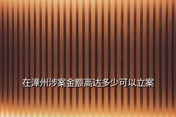 在漳州涉案金額高達(dá)多少可以立案