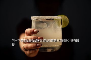 問(wèn)一下貴壹品醬香型茅臺(tái)酒鉆石麒麟53度的多少錢(qián)有圖  搜