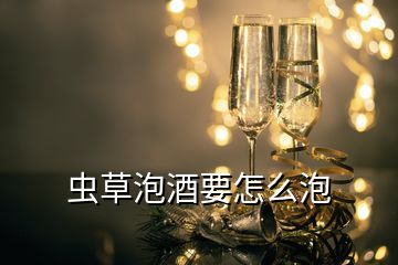 蟲草泡酒要怎么泡