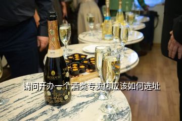 請問開辦一個酒類專賣店應(yīng)該如何選址