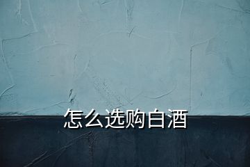 怎么選購(gòu)白酒