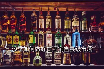 淡季如何做好白酒銷售縣級市場