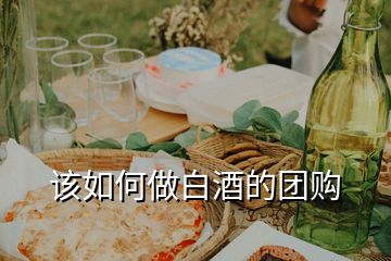 該如何做白酒的團(tuán)購(gòu)