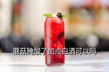 蘑菇腌酸了加點白酒可以嗎