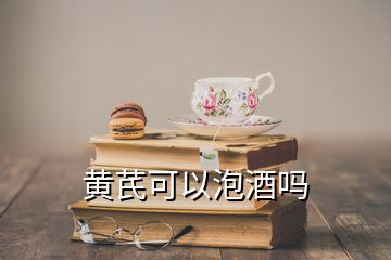 黃芪可以泡酒嗎