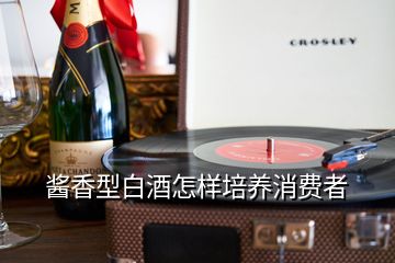 醬香型白酒怎樣培養(yǎng)消費(fèi)者