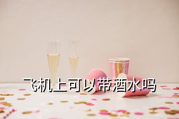 飛機(jī)上可以帶酒水嗎