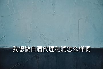 我想做白酒代理利潤(rùn)怎么樣啊