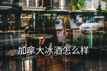 加拿大冰酒怎么樣