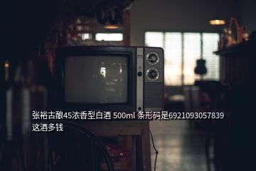 張?jiān)９裴?5濃香型白酒 500ml 條形碼是6921093057839 這酒多錢(qián)