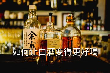 如何讓白酒變得更好喝