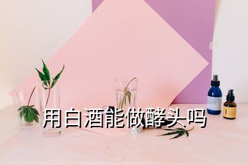 用白酒能做酵頭嗎