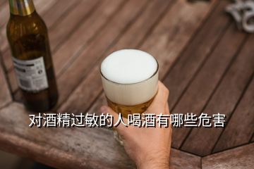 對(duì)酒精過(guò)敏的人喝酒有哪些危害