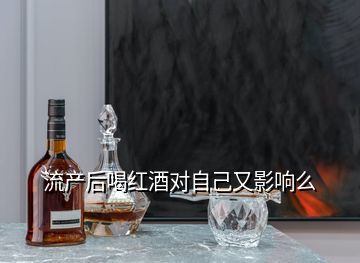 流產(chǎn)后喝紅酒對(duì)自己又影響么