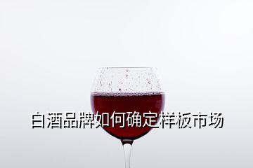 白酒品牌如何確定樣板市場(chǎng)