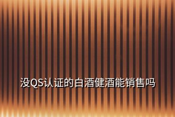 沒QS認(rèn)證的白酒健酒能銷售嗎