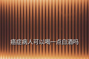 癌癥病人可以喝一點白酒嗎