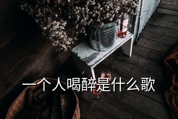 一個(gè)人喝醉是什么歌