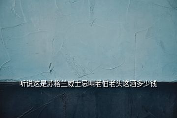 聽(tīng)說(shuō)這是蘇格蘭威士忌叫老伯老頭這酒多少錢