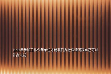 1997年參加工作今年單位才給我們辦社保請問我自己可以補(bǔ)辦以前