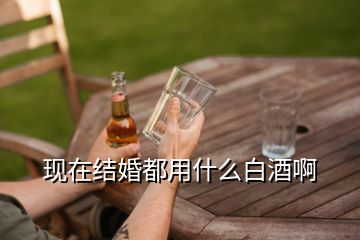 現(xiàn)在結(jié)婚都用什么白酒啊