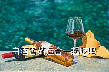 白酒香茹適合一起吃嗎